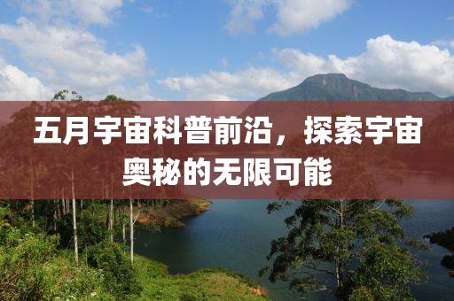 五月宇宙科普前沿，探索宇宙奥秘的无限可能