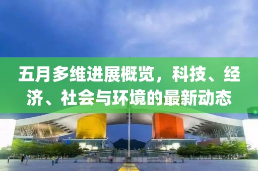 五月多维进展概览，科技、经济、社会与环境的最新动态