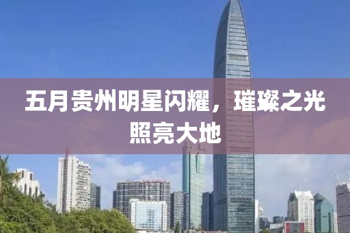 五月贵州明星闪耀，璀璨之光照亮大地