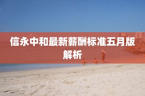 信永中和最新薪酬标准五月版解析