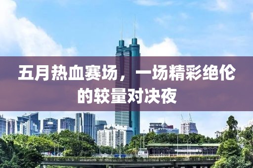 五月热血赛场，一场精彩绝伦的较量对决夜