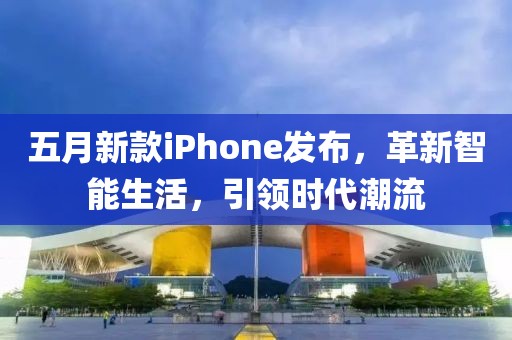 五月新款iPhone发布，革新智能生活，引领时代潮流