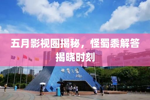 五月影视圈揭秘，怪蜀黍解答揭晓时刻