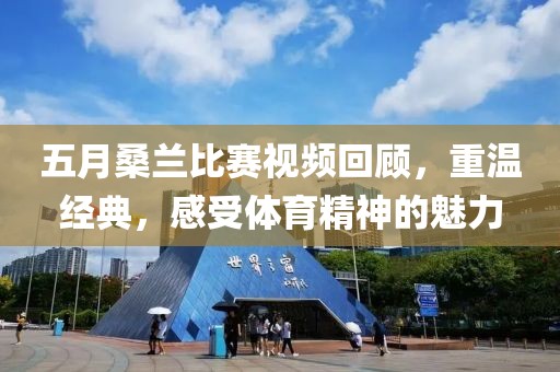 五月桑兰比赛视频回顾，重温经典，感受体育精神的魅力