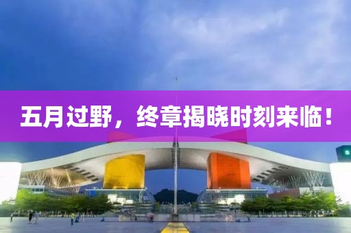 五月过野，终章揭晓时刻来临！