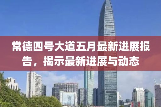 常德四号大道五月最新进展报告，揭示最新进展与动态