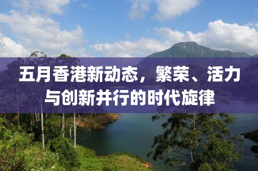 五月香港新动态，繁荣、活力与创新并行的时代旋律