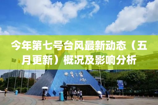 今年第七号台风最新动态（五月更新）概况及影响分析