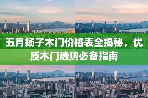五月扬子木门价格表全揭秘，优质木门选购必备指南
