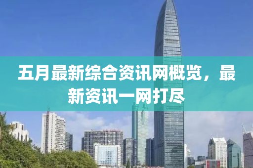 五月最新综合资讯网概览，最新资讯一网打尽