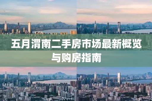 五月渭南二手房市场最新概览与购房指南