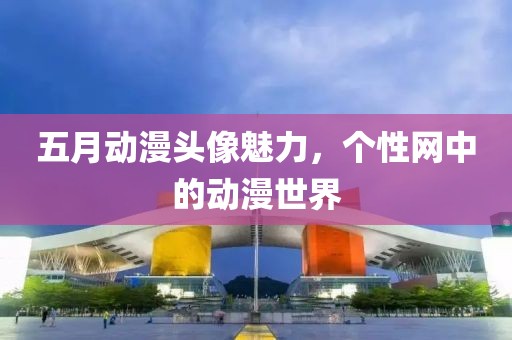 五月动漫头像魅力，个性网中的动漫世界