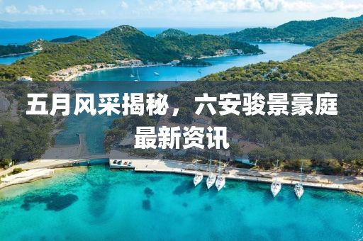 五月风采揭秘，六安骏景豪庭最新资讯