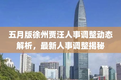 五月版徐州贾汪人事调整动态解析，最新人事调整揭秘