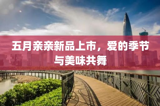 五月亲亲新品上市，爱的季节与美味共舞
