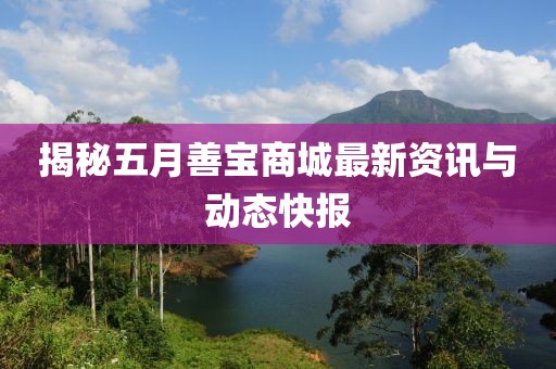 揭秘五月善宝商城最新资讯与动态快报