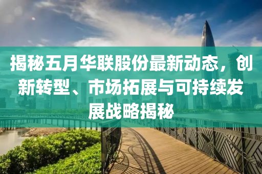 揭秘五月华联股份最新动态，创新转型、市场拓展与可持续发展战略揭秘