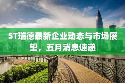 ST瑞德最新企业动态与市场展望，五月消息速递