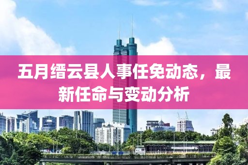 五月缙云县人事任免动态，最新任命与变动分析