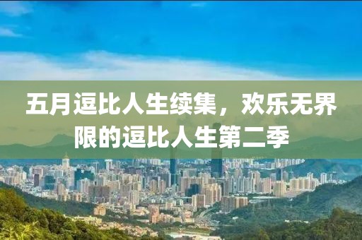 五月逗比人生续集，欢乐无界限的逗比人生第二季