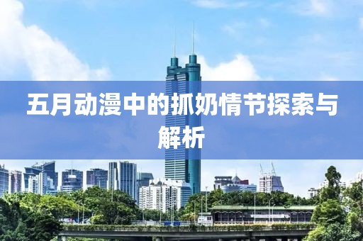 五月动漫中的抓奶情节探索与解析