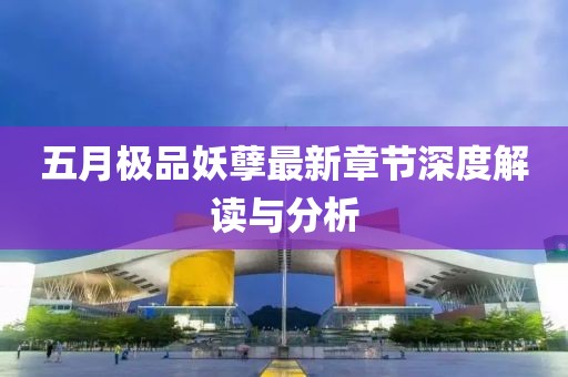 五月极品妖孽最新章节深度解读与分析