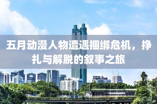 五月动漫人物遭遇捆绑危机，挣扎与解脱的叙事之旅