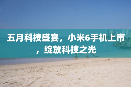 五月科技盛宴，小米6手机上市，绽放科技之光