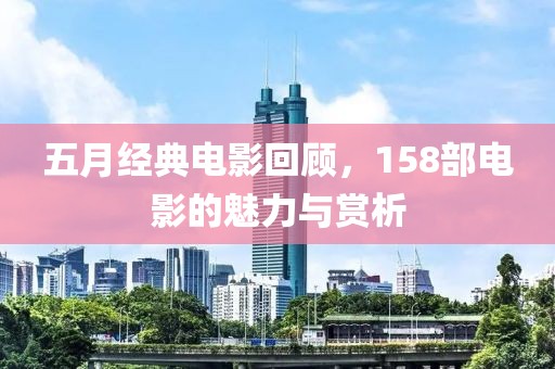 五月经典电影回顾，158部电影的魅力与赏析