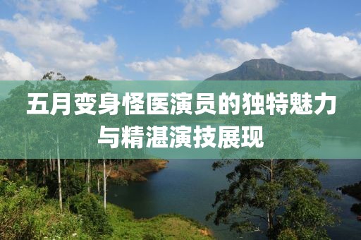 五月变身怪医演员的独特魅力与精湛演技展现