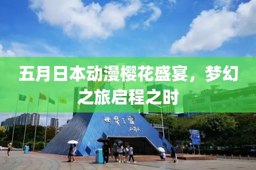 五月日本动漫樱花盛宴，梦幻之旅启程之时
