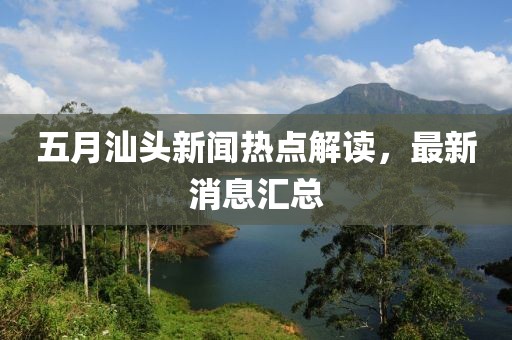 五月汕头新闻热点解读，最新消息汇总