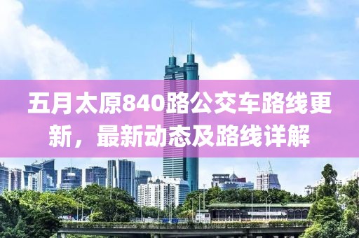 五月太原840路公交车路线更新，最新动态及路线详解