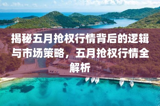 揭秘五月抢权行情背后的逻辑与市场策略，五月抢权行情全解析