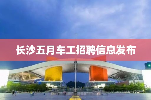 长沙五月车工招聘信息发布