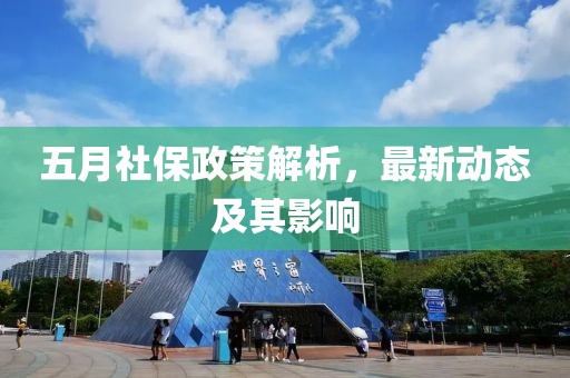五月社保政策解析，最新动态及其影响