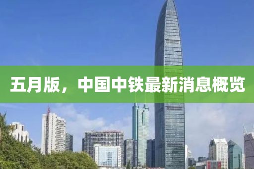 五月版，中国中铁最新消息概览