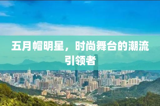五月帽明星，时尚舞台的潮流引领者
