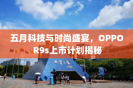五月科技与时尚盛宴，OPPO R9s上市计划揭秘