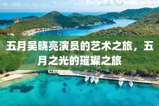 五月吴晓亮演员的艺术之旅，五月之光的璀璨之旅