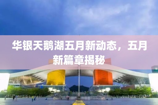 华银天鹅湖五月新动态，五月新篇章揭秘