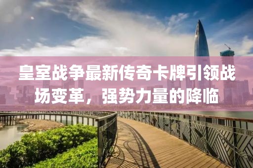 皇室战争最新传奇卡牌引领战场变革，强势力量的降临