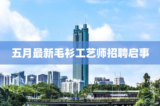 五月最新毛衫工艺师招聘启事