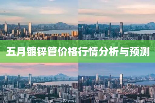 五月镀锌管价格行情分析与预测