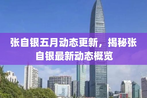 张自银五月动态更新，揭秘张自银最新动态概览