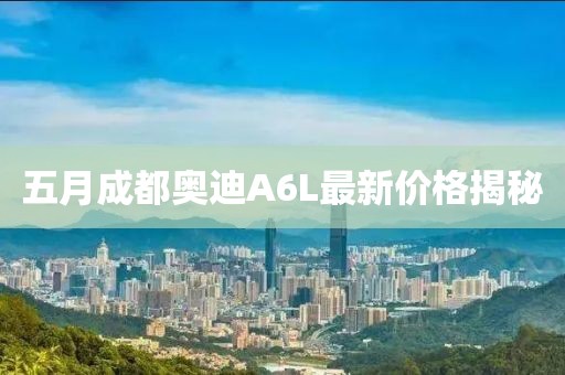 五月成都奥迪A6L最新价格揭秘