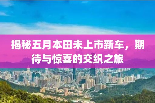 揭秘五月本田未上市新车，期待与惊喜的交织之旅