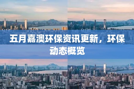 五月嘉澳环保资讯更新，环保动态概览