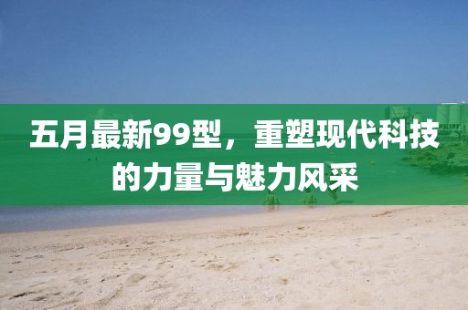 五月最新99型，重塑现代科技的力量与魅力风采