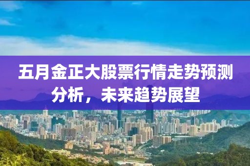 五月金正大股票行情走势预测分析，未来趋势展望